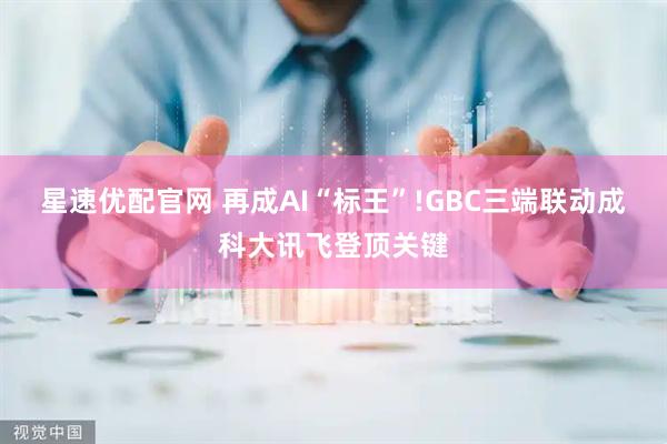 星速优配官网 再成AI“标王”!GBC三端联动成科大讯飞登顶关键