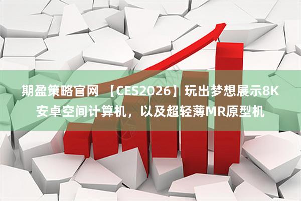 期盈策略官网 【CES2026】玩出梦想展示8K安卓空间计算机，以及超轻薄MR原型机