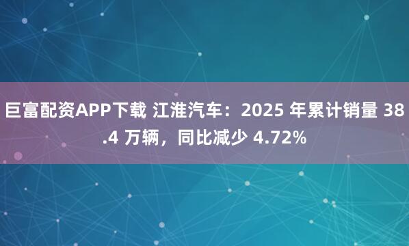 巨富配资APP下载 江淮汽车：2025 年累计销量 38.4 万辆，同比减少 4.72%