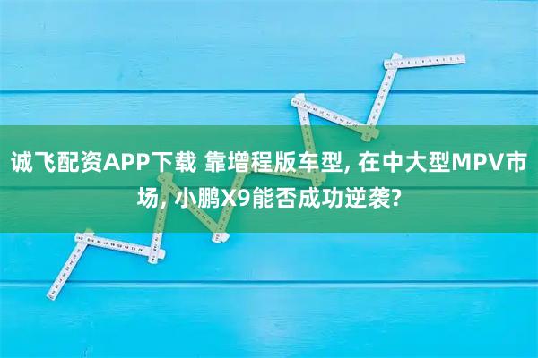 诚飞配资APP下载 靠增程版车型, 在中大型MPV市场, 小鹏X9能否成功逆袭?