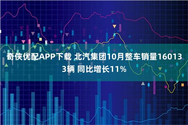 奇侠优配APP下载 北汽集团10月整车销量160133辆 同比增长11%