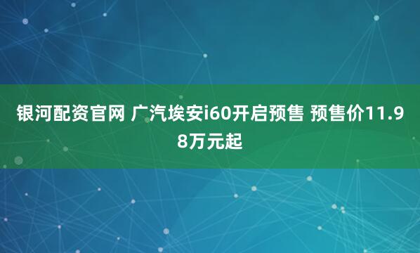 银河配资官网 广汽埃安i60开启预售 预售价11.98万元起