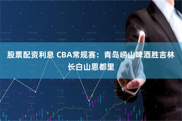 股票配资利息 CBA常规赛：青岛崂山啤酒胜吉林长白山恩都里
