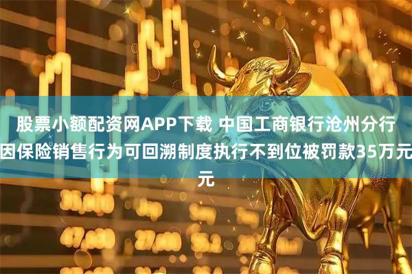 股票小额配资网APP下载 中国工商银行沧州分行因保险销售行为可回溯制度执行不到位被罚款35万元