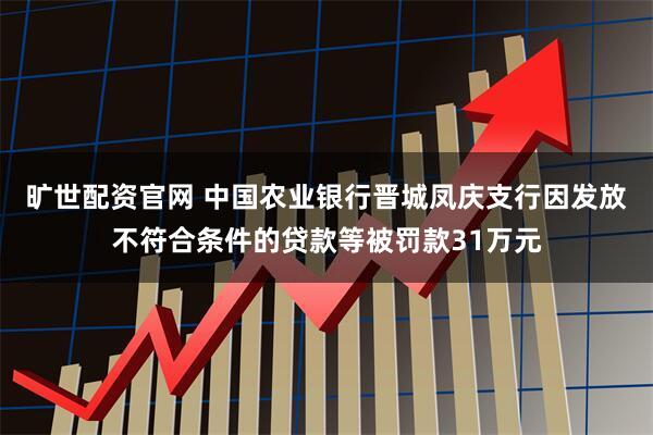 旷世配资官网 中国农业银行晋城凤庆支行因发放不符合条件的贷款等被罚款31万元