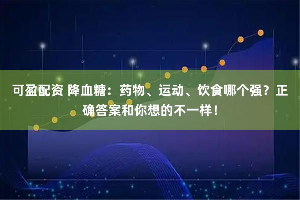 可盈配资 降血糖：药物、运动、饮食哪个强？正确答案和你想的不一样！