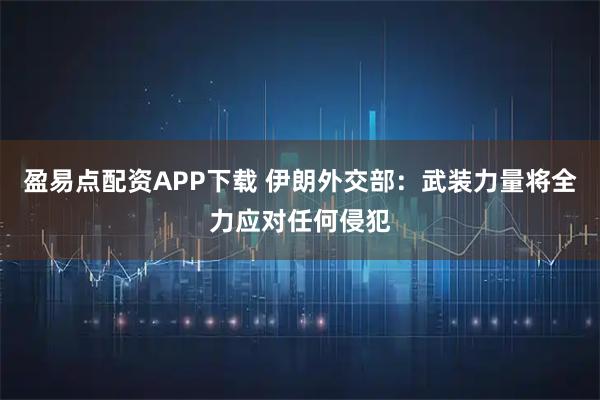 盈易点配资APP下载 伊朗外交部：武装力量将全力应对任何侵犯