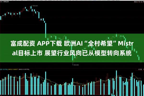 富成配资 APP下载 欧洲AI“全村希望”Mistral目标上市 展望行业风向已从模型转向系统