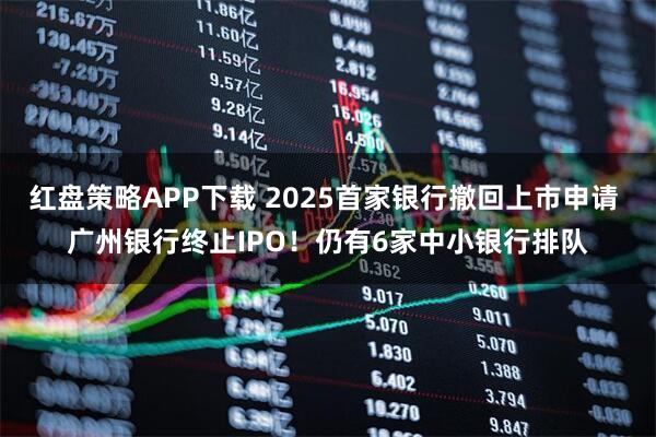 红盘策略APP下载 2025首家银行撤回上市申请 广州银行终止IPO！仍有6家中小银行排队