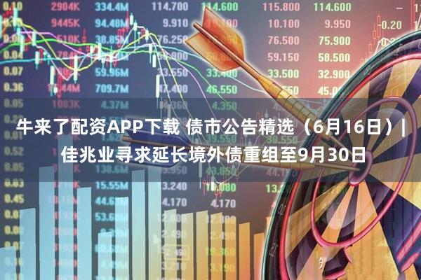 牛来了配资APP下载 债市公告精选（6月16日）| 佳兆业寻求延长境外债重组至9月30日
