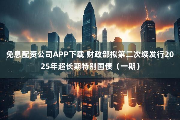 免息配资公司APP下载 财政部拟第二次续发行2025年超长期特别国债（一期）