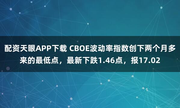 配资天眼APP下载 CBOE波动率指数创下两个月多来的最低点，最新下跌1.46点，报17.02