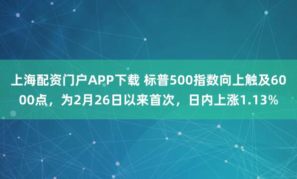 上海配资门户APP下载 标普500指数向上触及6000点，为2月26日以来首次，日内上涨1.13%