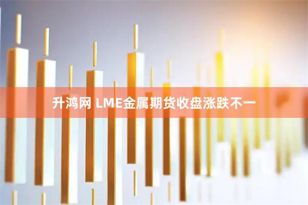升鸿网 LME金属期货收盘涨跌不一