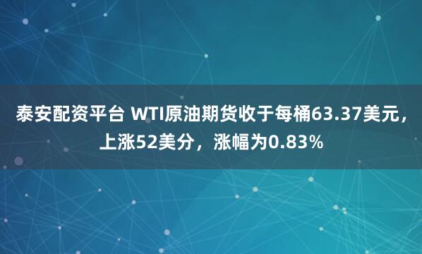 泰安配资平台 WTI原油期货收于每桶63.37美元，上涨52美分，涨幅为0.83%