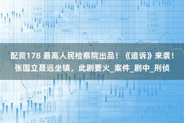 配资178 最高人民检察院出品！《追诉》来袭！张国立聂远坐镇，此剧要火_案件_剧中_刑侦