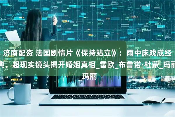 济南配资 法国剧情片《保持站立》：雨中床戏成经典，超现实镜头揭开婚姻真相_雷欧_布鲁诺·杜蒙_玛丽