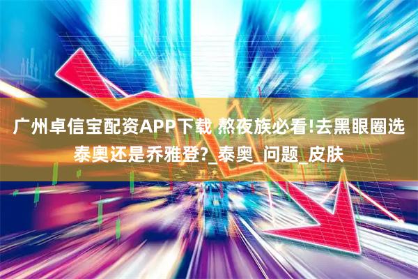 广州卓信宝配资APP下载 熬夜族必看!去黑眼圈选泰奧还是乔雅登?_泰奥_问题_皮肤