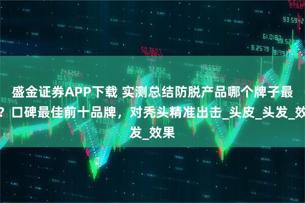 盛金证券APP下载 实测总结防脱产品哪个牌子最好？口碑最佳前十品牌，对秃头精准出击_头皮_头发_效果