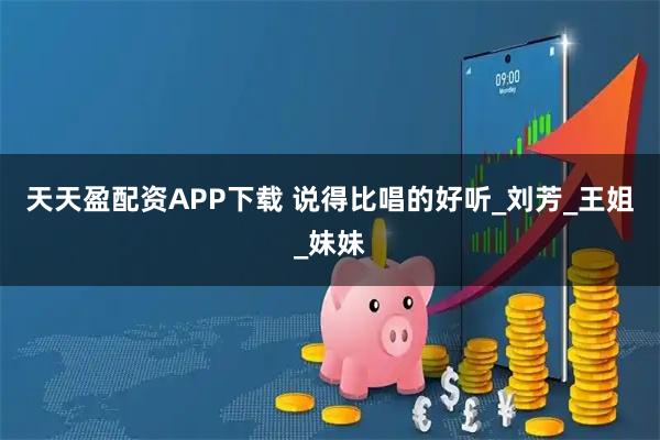 天天盈配资APP下载 说得比唱的好听_刘芳_王姐_妹妹