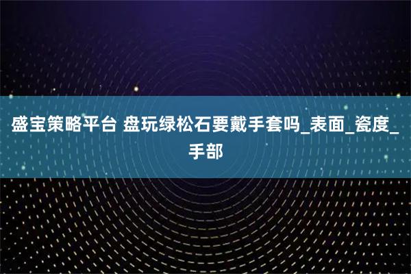 盛宝策略平台 盘玩绿松石要戴手套吗_表面_瓷度_手部