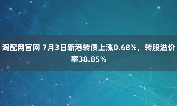 淘配网官网 7月3日新港转债上涨0.68%，转股溢价率38.85%