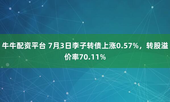 牛牛配资平台 7月3日李子转债上涨0.57%，转股溢价率70.11%