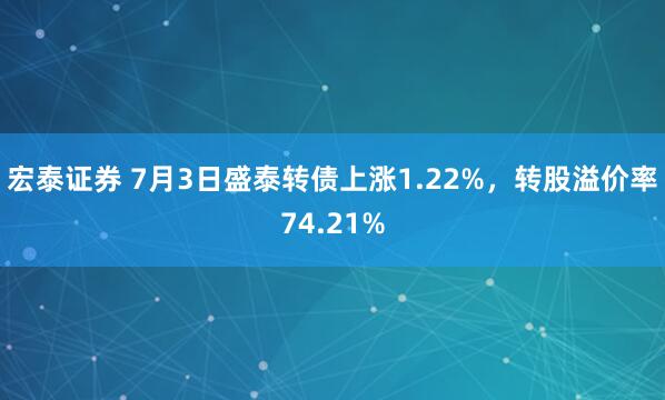 宏泰证券 7月3日盛泰转债上涨1.22%，转股溢价率74.21%
