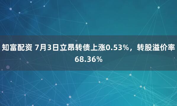 知富配资 7月3日立昂转债上涨0.53%，转股溢价率68.36%