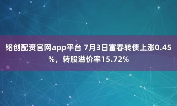 铭创配资官网app平台 7月3日富春转债上涨0.45%，转股溢价率15.72%