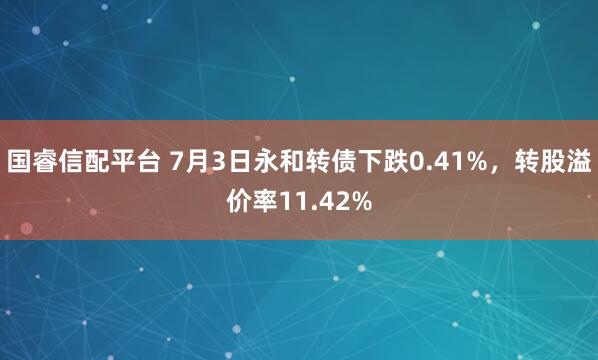 国睿信配平台 7月3日永和转债下跌0.41%，转股溢价率11.42%