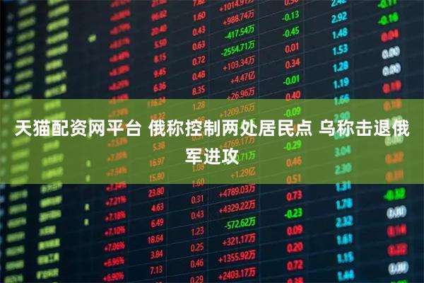 天猫配资网平台 俄称控制两处居民点 乌称击退俄军进攻