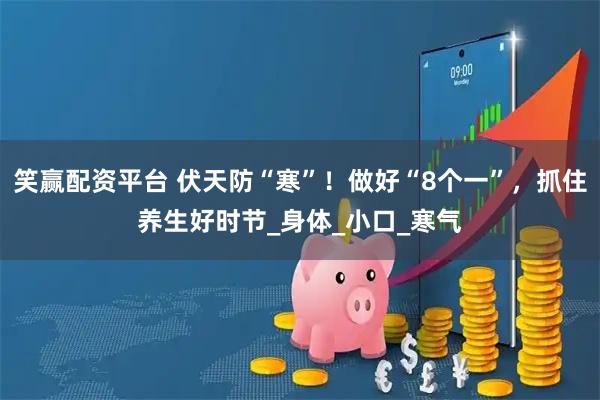 笑赢配资平台 伏天防“寒”！做好“8个一”，抓住养生好时节_身体_小口_寒气