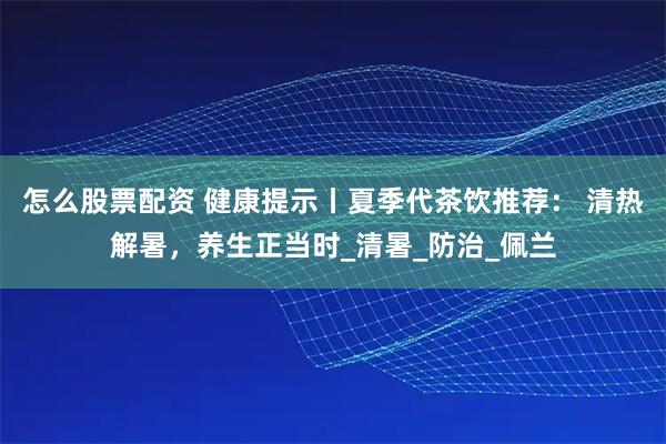 怎么股票配资 健康提示丨夏季代茶饮推荐： 清热解暑，养生正当时_清暑_防治_佩兰
