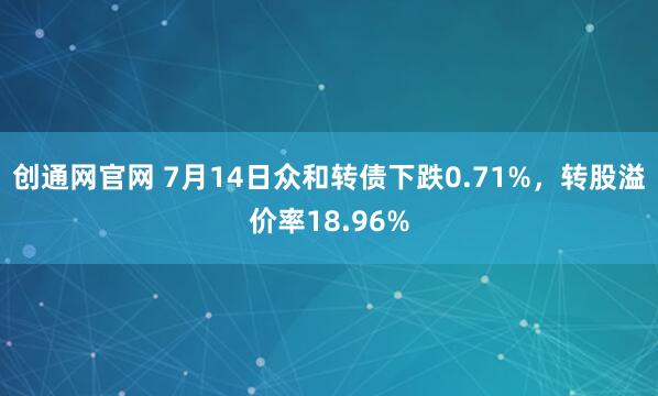 创通网官网 7月14日众和转债下跌0.71%，转股溢价率18.96%