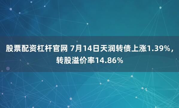 股票配资杠杆官网 7月14日天润转债上涨1.39%，转股溢价率14.86%