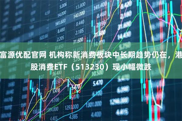 富源优配官网 机构称新消费板块中长期趋势仍在，港股消费ETF（513230）现小幅微跌