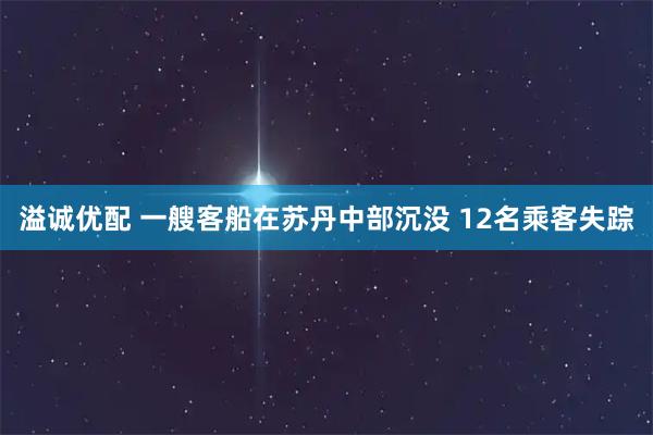 溢诚优配 一艘客船在苏丹中部沉没 12名乘客失踪