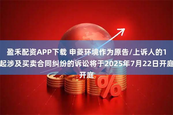 盈禾配资APP下载 申菱环境作为原告/上诉人的1起涉及买卖合同纠纷的诉讼将于2025年7月22日开庭