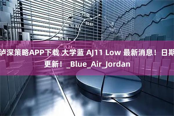 泸深策略APP下载 大学蓝 AJ11 Low 最新消息！日期更新！_Blue_Air_Jordan