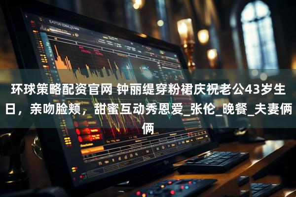 环球策略配资官网 钟丽缇穿粉裙庆祝老公43岁生日，亲吻脸颊，甜蜜互动秀恩爱_张伦_晚餐_夫妻俩