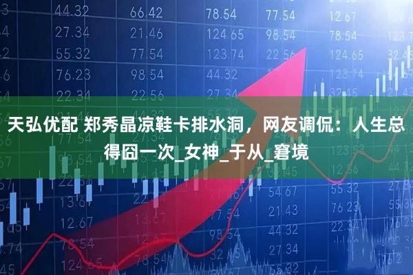 天弘优配 郑秀晶凉鞋卡排水洞，网友调侃：人生总得囧一次_女神_于从_窘境