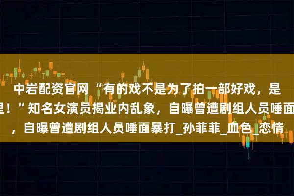 中岩配资官网 “有的戏不是为了拍一部好戏，是为了把国家的钱揣兜里！”知名女演员揭业内乱象，自曝曾遭剧组人员唾面暴打_孙菲菲_血色_恋情