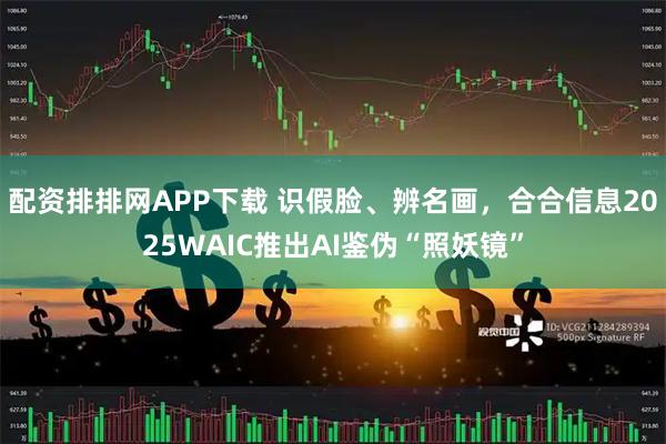 配资排排网APP下载 识假脸、辨名画，合合信息2025WAIC推出AI鉴伪“照妖镜”