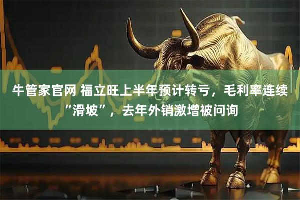 牛管家官网 福立旺上半年预计转亏，毛利率连续“滑坡”，去年外销激增被问询