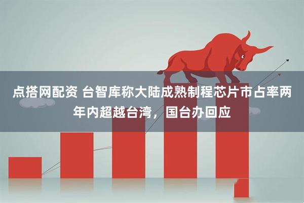 点搭网配资 台智库称大陆成熟制程芯片市占率两年内超越台湾,国台办回应