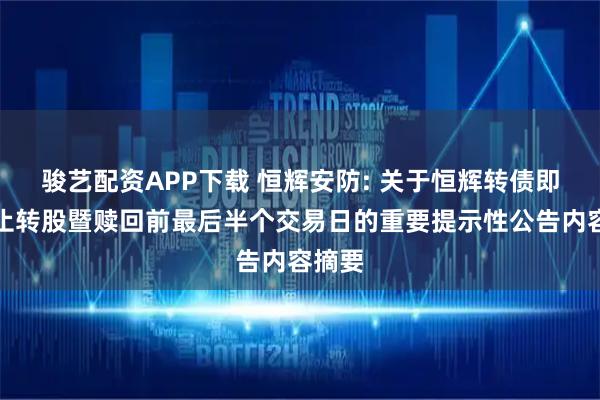 骏艺配资APP下载 恒辉安防: 关于恒辉转债即将停止转股暨赎回前最后半个交易日的重要提示性公告内容摘要