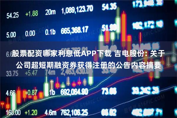 股票配资哪家利息低APP下载 吉电股份: 关于公司超短期融资券获得注册的公告内容摘要