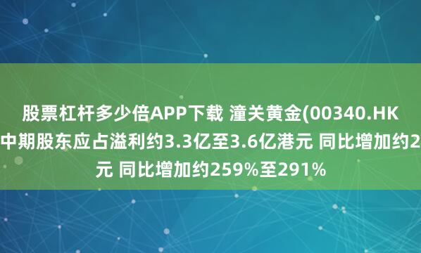 股票杠杆多少倍APP下载 潼关黄金(00340.HK)发盈喜 预期中期股东应占溢利约3.3亿至3.6亿港元 同比增加约259%至291%