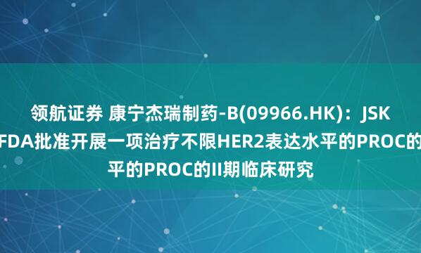 领航证券 康宁杰瑞制药-B(09966.HK)：JSKN003获美国FDA批准开展一项治疗不限HER2表达水平的PROC的II期临床研究